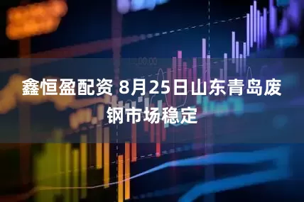 鑫恒盈配资 8月25日山东青岛废钢市场稳定