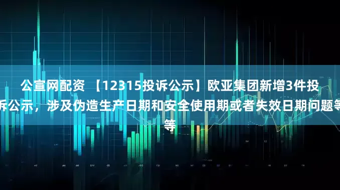 公宣网配资 【12315投诉公示】欧亚集团新增3件投诉公示，涉及伪造生产日期和安全使用期或者失效日期问题等