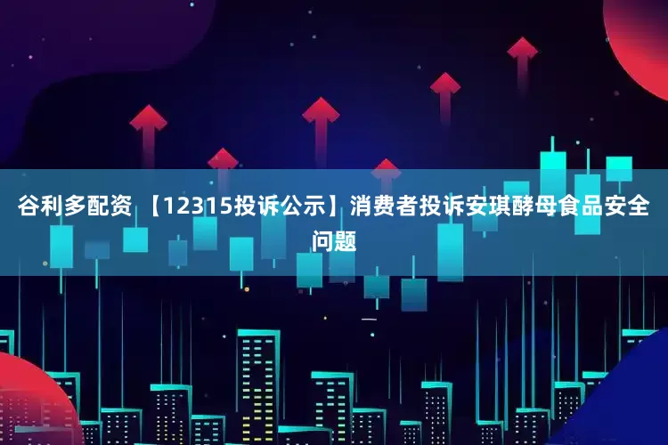 谷利多配资 【12315投诉公示】消费者投诉安琪酵母食品安全问题
