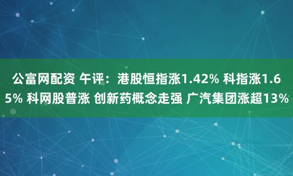 公富网配资 午评：港股恒指涨1.42% 科指涨1.65% 科网股普涨 创新药概念走强 广汽集团涨超13%