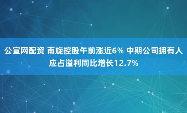 公宣网配资 南旋控股午前涨近6% 中期公司拥有人应占溢利同比增长12.7%
