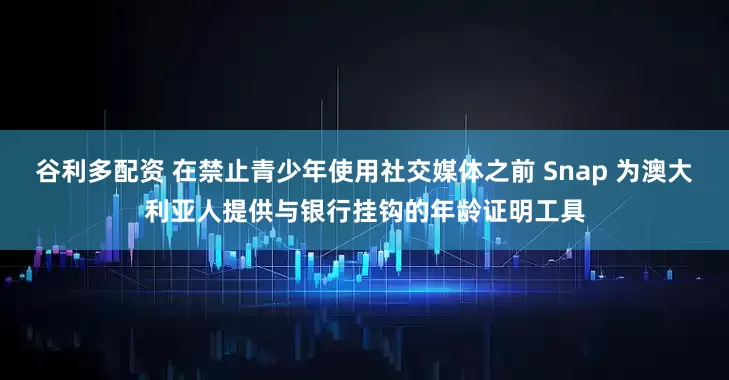 谷利多配资 在禁止青少年使用社交媒体之前 Snap 为澳大利亚人提供与银行挂钩的年龄证明工具