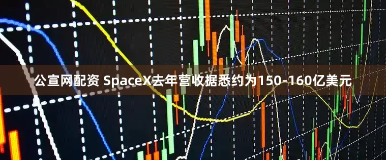 公宣网配资 SpaceX去年营收据悉约为150-160亿美元