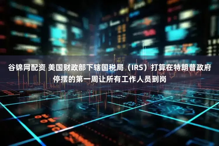 谷锦网配资 美国财政部下辖国税局（IRS）打算在特朗普政府停摆的第一周让所有工作人员到岗